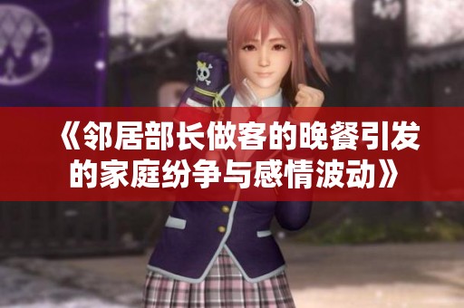 《鄰居部長(zhǎng)做客的晚餐引發(fā)的家庭紛爭(zhēng)與感情波動(dòng)》