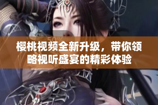 櫻桃視頻全新升級(jí)，帶你領(lǐng)略視聽(tīng)盛宴的精彩體驗(yàn)