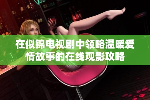 在似錦電視劇中領(lǐng)略溫暖愛情故事的在線觀影攻略