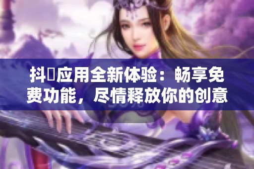 抖抈應用全新體驗：暢享免費功能，盡情釋放你的創(chuàng)意魅力