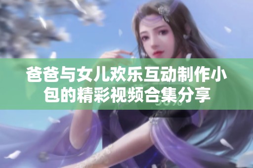 爸爸與女兒歡樂互動制作小包的精彩視頻合集分享