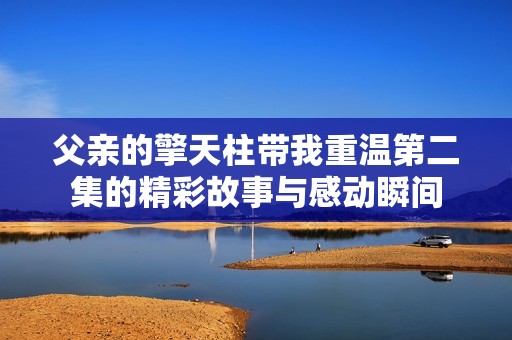 父親的擎天柱帶我重溫第二集的精彩故事與感動瞬間
