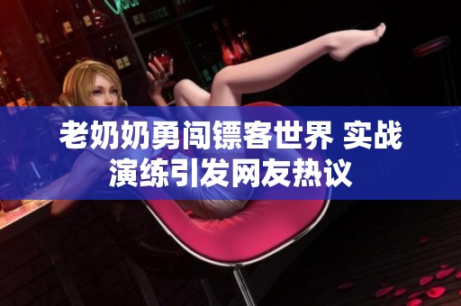 老奶奶勇闖鏢客世界 實戰(zhàn)演練引發(fā)網友熱議