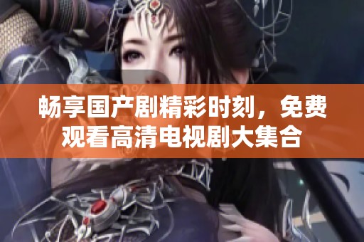 暢享國(guó)產(chǎn)劇精彩時(shí)刻，免費(fèi)觀看高清電視劇大集合