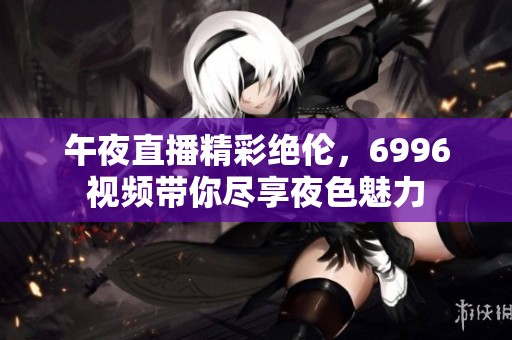 午夜直播精彩絕倫，6996視頻帶你盡享夜色魅力