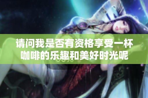 請(qǐng)問(wèn)我是否有資格享受一杯咖啡的樂(lè)趣和美好時(shí)光呢