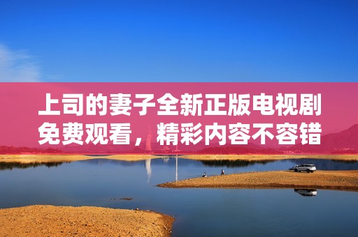 上司的妻子全新正版電視劇免費觀看，精彩內(nèi)容不容錯過