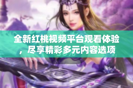 全新紅桃視頻平臺觀看體驗(yàn)，盡享精彩多元內(nèi)容選項(xiàng)