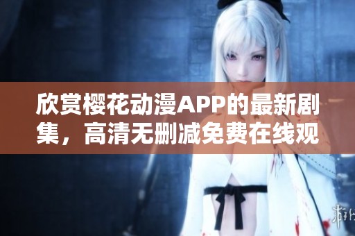欣賞櫻花動(dòng)漫APP的最新劇集，高清無刪減免費(fèi)在線觀看體驗(yàn)