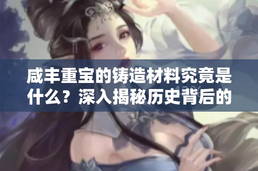 咸豐重寶的鑄造材料究竟是什么？深入揭秘歷史背后的秘密