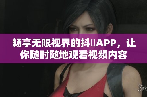 暢享無限視界的抖抈APP，讓你隨時隨地觀看視頻內(nèi)容