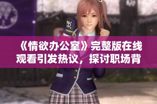 《情欲辦公室》完整版在線觀看引發(fā)熱議，探討職場(chǎng)背后的情感糾葛