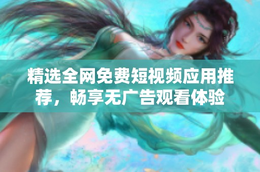 精選全網(wǎng)免費短視頻應用推薦，暢享無廣告觀看體驗