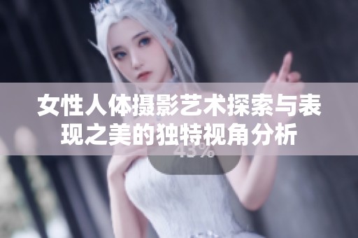 女性人體攝影藝術(shù)探索與表現(xiàn)之美的獨特視角分析