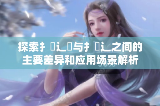 探索扌喿辶畑與扌喿辶之間的主要差異和應(yīng)用場(chǎng)景解析