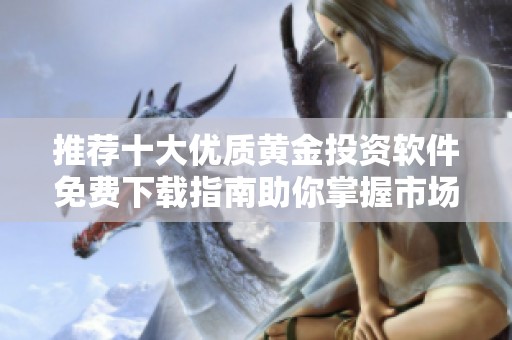 推薦十大優(yōu)質(zhì)黃金投資軟件免費(fèi)下載指南助你掌握市場趨勢