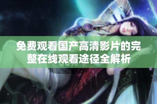 免費觀看國產(chǎn)高清影片的完整在線觀看途徑全解析