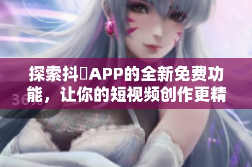 探索抖抈APP的全新免費功能，讓你的短視頻創(chuàng)作更精彩
