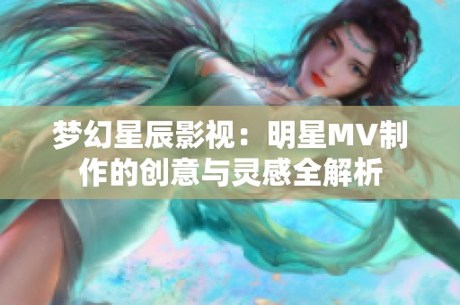 夢幻星辰影視：明星MV制作的創(chuàng)意與靈感全解析