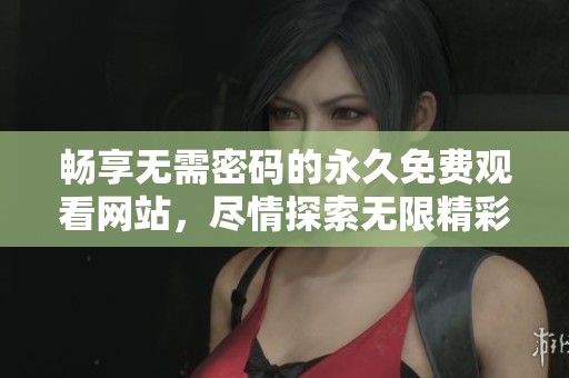 暢享無(wú)需密碼的永久免費(fèi)觀看網(wǎng)站，盡情探索無(wú)限精彩內(nèi)容