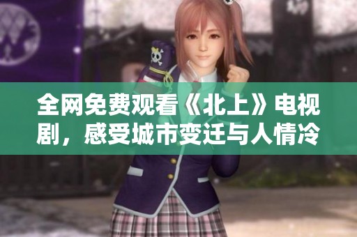全網(wǎng)免費(fèi)觀看《北上》電視劇，感受城市變遷與人情冷暖