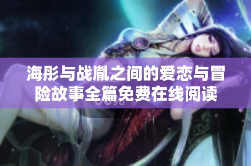 海彤與戰(zhàn)胤之間的愛戀與冒險故事全篇免費(fèi)在線閱讀