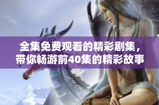 全集免費觀看的精彩劇集，帶你暢游前40集的精彩故事與角色發(fā)展