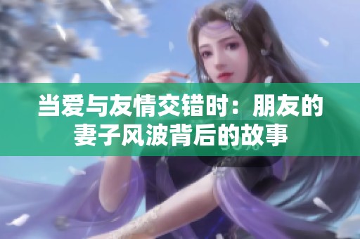 當(dāng)愛與友情交錯時：朋友的妻子風(fēng)波背后的故事