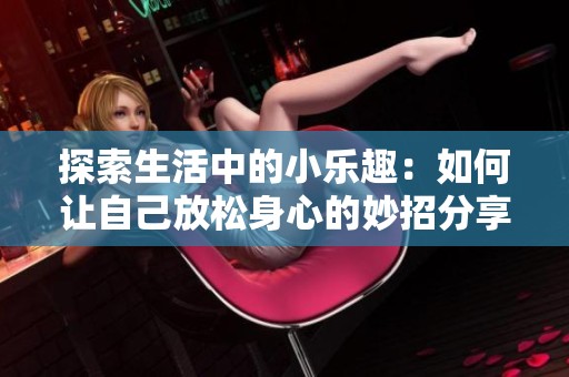 探索生活中的小樂(lè)趣：如何讓自己放松身心的妙招分享