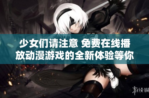 少女們請(qǐng)注意 免費(fèi)在線播放動(dòng)漫游戲的全新體驗(yàn)等你來探索