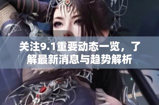 關(guān)注9.1重要?jiǎng)討B(tài)一覽，了解最新消息與趨勢解析
