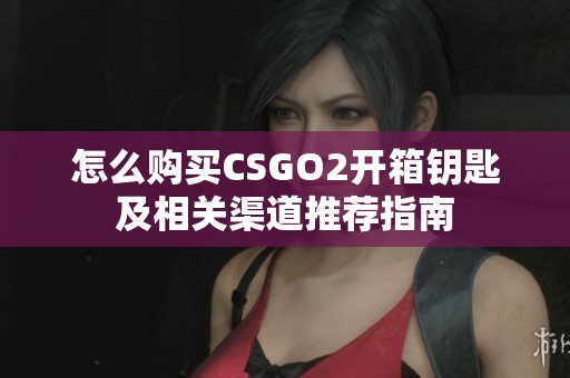 怎么購買CSGO2開箱鑰匙及相關(guān)渠道推薦指南