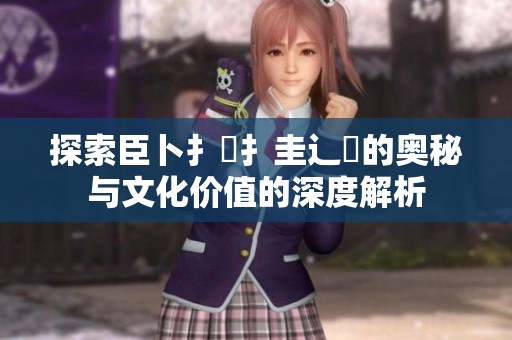 探索臣卜扌喿扌圭辶畐的奧秘與文化價值的深度解析