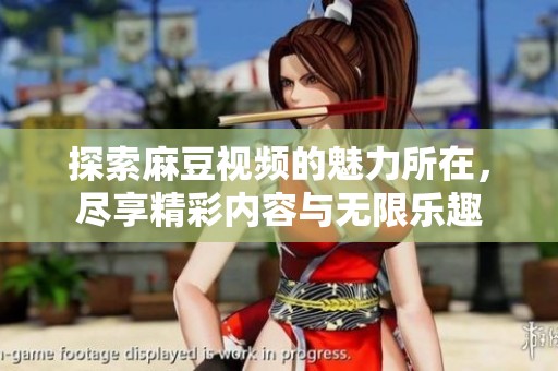 探索麻豆視頻的魅力所在，盡享精彩內(nèi)容與無(wú)限樂(lè)趣