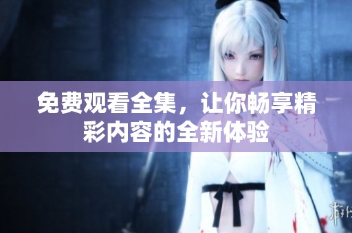 免費(fèi)觀看全集，讓你暢享精彩內(nèi)容的全新體驗(yàn)