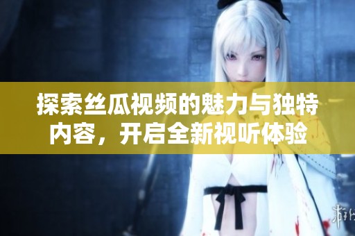 探索絲瓜視頻的魅力與獨特內容，開啟全新視聽體驗