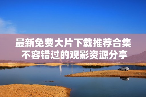 最新免費(fèi)大片下載推薦合集 不容錯過的觀影資源分享