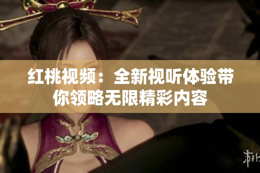 紅桃視頻：全新視聽體驗(yàn)帶你領(lǐng)略無限精彩內(nèi)容