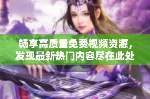 暢享高質(zhì)量免費(fèi)視頻資源，發(fā)現(xiàn)最新熱門內(nèi)容盡在此處