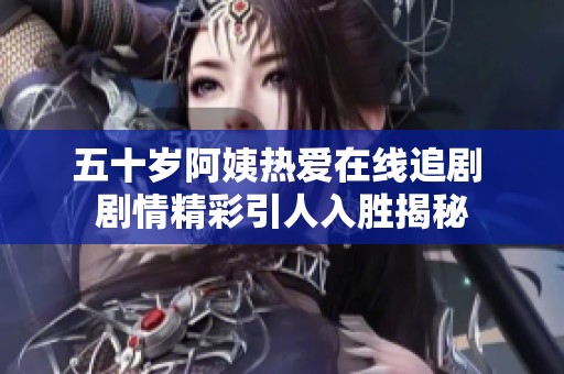 五十歲阿姨熱愛(ài)在線追劇 劇情精彩引人入勝揭秘