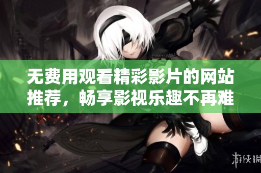 無(wú)費(fèi)用觀看精彩影片的網(wǎng)站推薦，暢享影視樂(lè)趣不再難