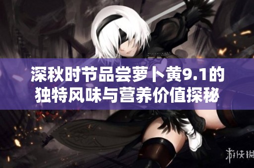 深秋時節(jié)品嘗蘿卜黃9.1的獨特風(fēng)味與營養(yǎng)價值探秘