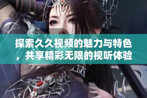 探索久久視頻的魅力與特色，共享精彩無限的視聽體驗(yàn)