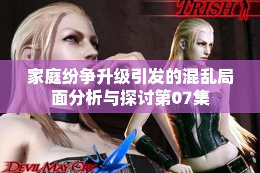 家庭紛爭(zhēng)升級(jí)引發(fā)的混亂局面分析與探討第07集