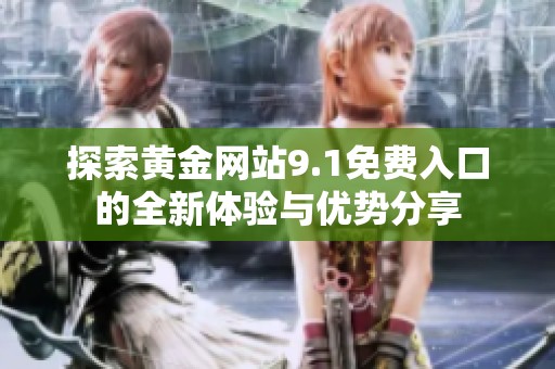 探索黃金網(wǎng)站9.1免費(fèi)入口的全新體驗(yàn)與優(yōu)勢(shì)分享