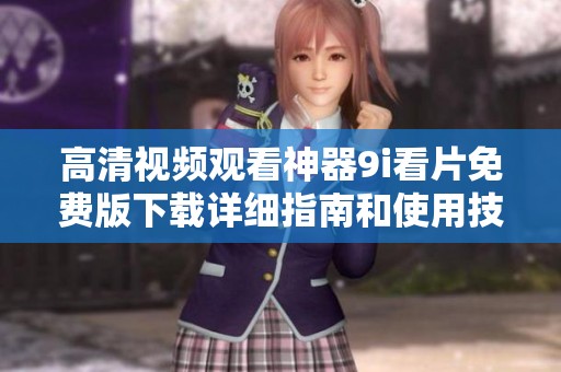 高清視頻觀看神器9i看片免費(fèi)版下載詳細(xì)指南和使用技巧分享 高清視頻觀看神器9i看片免費(fèi)版下載詳細(xì)指南和使用技巧分享
