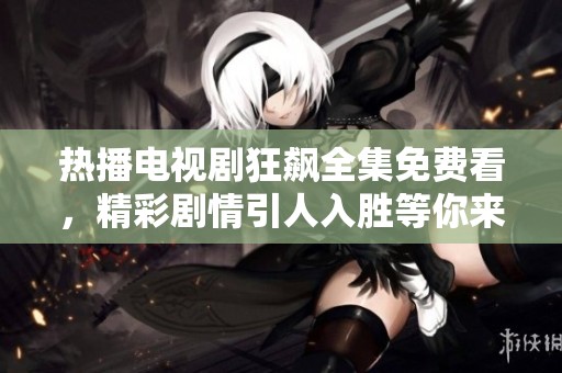 熱播電視劇狂飆全集免費看，精彩劇情引人入勝等你來追劇