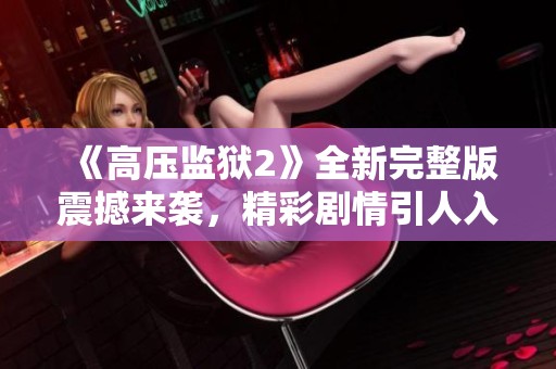 《高壓監(jiān)獄2》全新完整版震撼來(lái)襲，精彩劇情引人入勝不容錯(cuò)過(guò)
