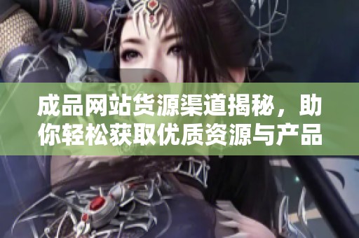成品網(wǎng)站貨源渠道揭秘，助你輕松獲取優(yōu)質(zhì)資源與產(chǎn)品