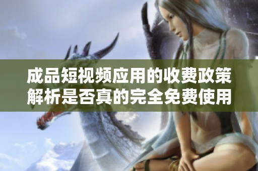 成品短視頻應用的收費政策解析是否真的完全免費使用